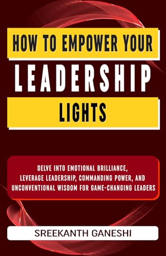 How to Empower Your Leadership Lights: Delve into Emotional Brilliance, Leverage Leadership, Commanding Power and Unconventional Wisdowm for Game Changing Leaders (Learning How to Lead, Band 3) von Independently published