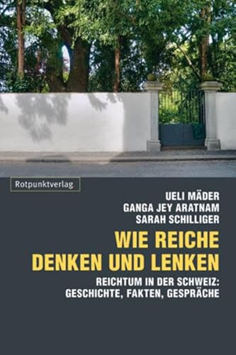 Wie Reiche denken und lenken. Reichtum in der Schweiz: Geschichten, Fakten, Gespräche von Rotpunktverlag, Zürich