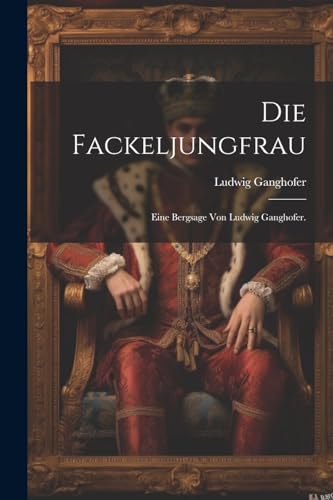 Die Fackeljungfrau: Eine Bergsage von Ludwig Ganghofer. von Legare Street Press