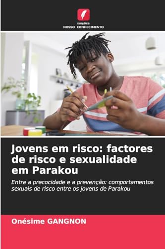 Jovens em risco: factores de risco e sexualidade em Parakou: Entre a precocidade e a prevenção: comportamentos sexuais de risco entre os jovens de Parakou von Edições Nosso Conhecimento