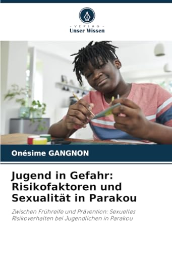 Jugend in Gefahr: Risikofaktoren und Sexualität in Parakou: Zwischen Frühreife und Prävention: Sexuelles Risikoverhalten bei Jugendlichen in Parakou von Verlag Unser Wissen