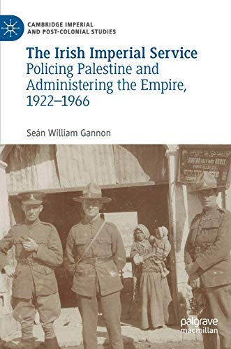 The Irish Imperial Service: Policing Palestine and Administering the Empire, 1922–1966 (Cambridge Imperial and Post-Colonial Studies)