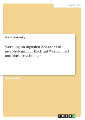 Werbung im digitalen Zeitalter. Ein morphologischer Blick auf Werbemittel und Marktpsychologie von GRIN Verlag