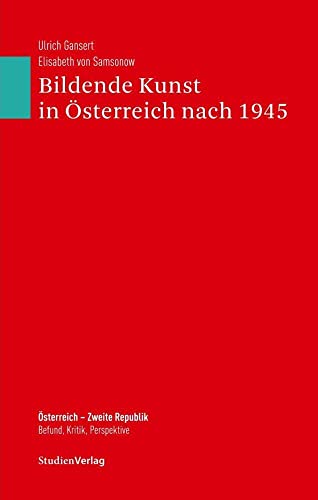 Bildende Kunst in Österreich nach 1945: Bildende Kunst in und aus Österreich 1945-2005 (Österreich - Zweite Republik. Befund, Kritik, Perspektive, Band 22)