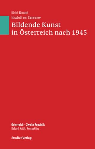 Bildende Kunst in Österreich nach 1945: Bildende Kunst in und aus Österreich 1945-2005 (Österreich - Zweite Republik. Befund, Kritik, Perspektive, Band 22)