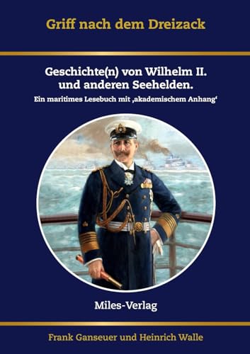 Griff nach dem Dreizack: Geschichte(n) von Wilhelm II., Weltmacht und Marine: Geschichte(n) von Wilhelm II., Weltmacht und Marine. Ein maritimes Lesebuch mit akademischem Anhang von Miles-Verlag