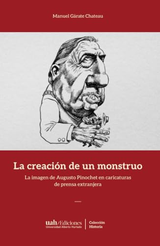 La creación de un monstruo: La imagen de Augusto Pinochet en caricaturas de prensa extranjera von Ediciones Universidad Alberto Hurtado