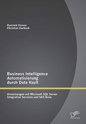 Business Intelligence Automatisierung durch Data Vault: Umsetzungen mit Microsoft Sql Server Integration Services und Sas Base Business Intelligence Automatisierung durch Data Vault: Umsetzungen mit Microsoft Sql Server Integration Services und Sas Base von Diplomica Verlag