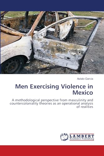 Men Exercising Violence in Mexico: A methodological perspective from masculinity and countercoloniality theories as an operational analysis of realities von LAP LAMBERT Academic Publishing