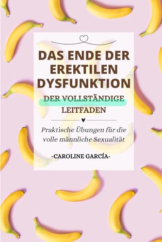 Das Ende der erektilen Dysfunktion: Praktische Übungen für die volle männliche Sexualität (erektile dysfunktion therapie, beckenboden buch, errektionsstörung mann, samenerguss, Band 1)