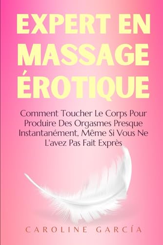 Expert En Massage Érotique: Comment Toucher Le Corps Pour Produire Des Orgasmes Presque Instantanément, Même Si Vous Ne L'avez Pas Fait Exprès. ... tantrique, yoni, lingam, tantra, Band 28) von Independently published