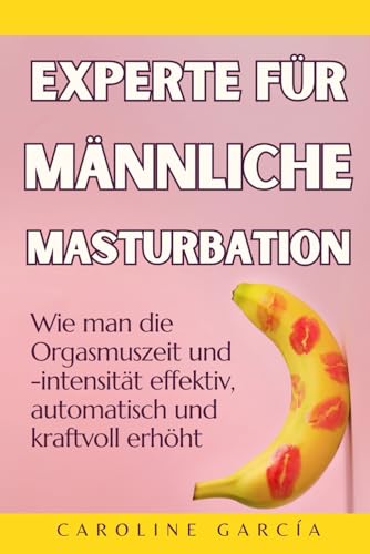 Experte für männliche Masturbation: Wie man die Orgasmuszeit und -intensität effektiv, automatisch und kraftvoll erhöht (lingam massage, tantra, buch für paare, yoni, penismassage., Band 28) von Independently published
