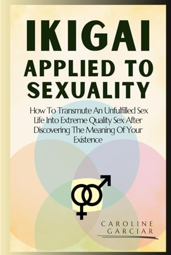 Ikigai Applied To Sexuality: How To Transmute An Unfulfilled Sex Life Into Extreme Quality Sex After Discovering The Meaning Of Your Existence (ikigai US, Band 1) von Independently published