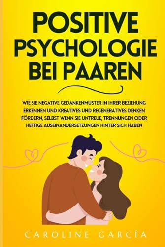 Positive Psychologie bei Paaren: Wie Sie negative Gedankenmuster in Ihrer Beziehung erkennen und kreatives und regeneratives Denken fördern, selbst wenn Sie Untreue, Trennungen oder heftige Auseinande Positive Psychologie bei Paaren: Wie Sie negative Gedankenmuster in Ihrer Beziehung erkennen und kreatives und regeneratives Denken fördern, selbst wenn Sie Untreue, Trennungen oder heftige Auseinande