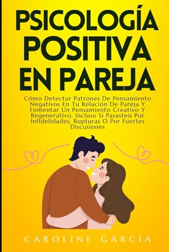 Psicología Positiva En Pareja: Cómo Detectar Patrones De Pensamiento Negativos En Tu Relación De Pareja Y Fomentar Un Pensamiento Creativo Y Regenerativo, Incluso Si Pasasteis Por Infidelidades, Ruptu Psicología Positiva En Pareja: Cómo Detectar Patrones De Pensamiento Negativos En Tu Relación De Pareja Y Fomentar Un Pensamiento Creativo Y Regenerativo, Incluso Si Pasasteis Por Infidelidades, Ruptu