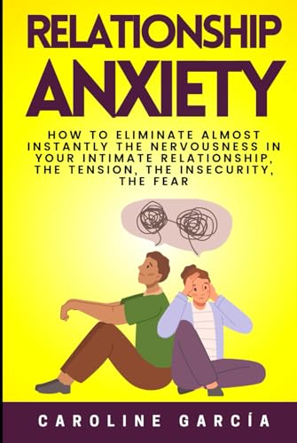 Relationship Anxiety: How To Eliminate Almost Instantly The Nervousness In Your Intimate Relationship, The Tension, The Insecurity, The Fear, The Jealousy And The Anger, Even If You Are A Very Anxious Relationship Anxiety: How To Eliminate Almost Instantly The Nervousness In Your Intimate Relationship, The Tension, The Insecurity, The Fear, The Jealousy And The Anger, Even If You Are A Very Anxious