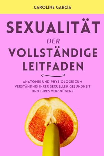 Sexualität, der vollständige Leitfaden: Anatomie und Physiologie zum Verständnis Ihrer sexuellen Gesundheit und Ihres Vergnügens (lingam massage, tantra, buch für paare, yoni, penismassage., Band 10) von Independently published