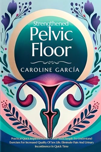Strengthened Pelvic Floor: Practical Quick Implementation Guide With Simple To Understand Exercises For Increased Quality Of Sex Life, Eliminate Pain ... In Quick Time (pelvic floor repair, Band 1) von Independently published