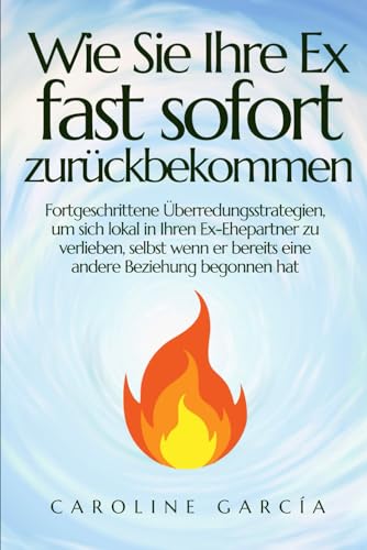 Wie Sie Ihre Ex fast sofort zurückbekommen: Fortgeschrittene Überredungsstrategien, um sich lokal in Ihren Ex-Ehepartner zu verlieben, selbst wenn er ... begonnen hat (ex zurück gewinnen, Band 1) von Independently published