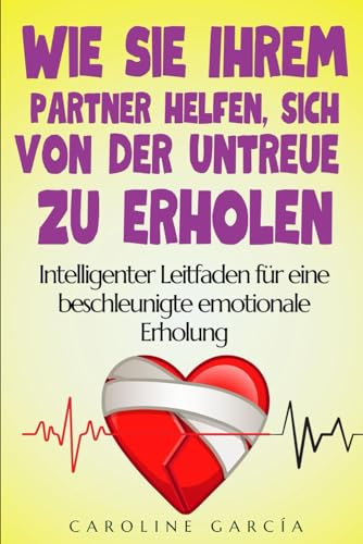 Wie Sie Ihrem Partner helfen, sich von der Untreue zu erholen: Intelligenter Leitfaden für eine beschleunigte emotionale Erholung (treue, betrug verzeihen, betrug, fremdgänger, Band 1)