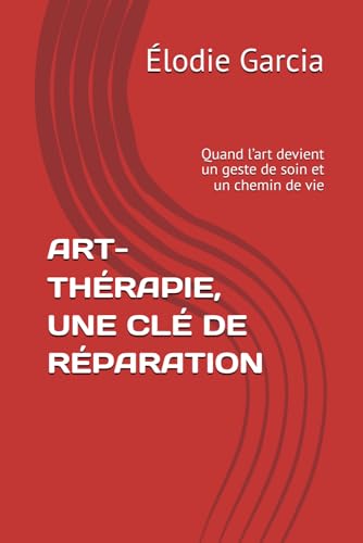 ART-THÉRAPIE, UNE CLÉ DE RÉPARATION: Quand l’art devient un geste de soin et un chemin de vie von Independently published