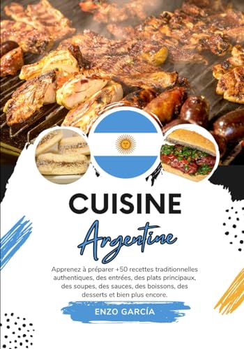 Cuisine Argentine: Apprenez à Préparer +50 Recettes Traditionnelles Authentiques, des Entrées, des Plats Principaux, des Soupes, des Sauces, des ... (Saveurs du monde: Un voyage culinaire)