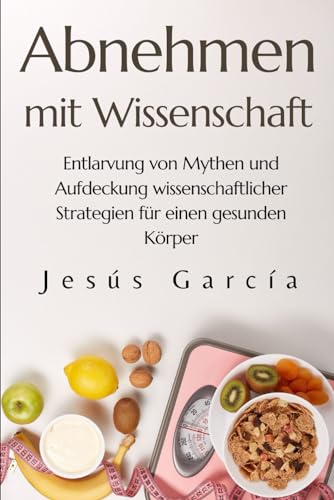 Abnehmen mit Wissenschaft: Entlarvung von Mythen und Aufdeckung wissenschaftlicher Strategien für einen gesunden Körper (schnell abnehmen, ran an das fett, weight loss book, Band 1)