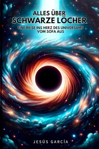 Alles über Schwarze Löcher: Eine Reise ins Herz des Universums vom Sofa aus (das schwarze loch, stephen hawking, astronomie für einsteiger, physik buch, kosmologie, schwarze löcher, Band 1)