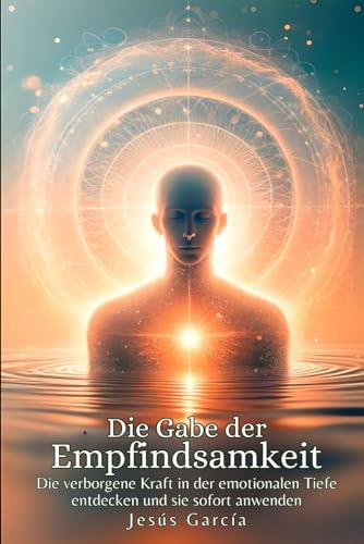 Die Gabe der Empfindsamkeit: Die verborgene Kraft in der emotionalen Tiefe entdecken und sie sofort anwenden (HSP, introvertiert, hochsensible, highly sensitive person, selbstachtung, Band 1)