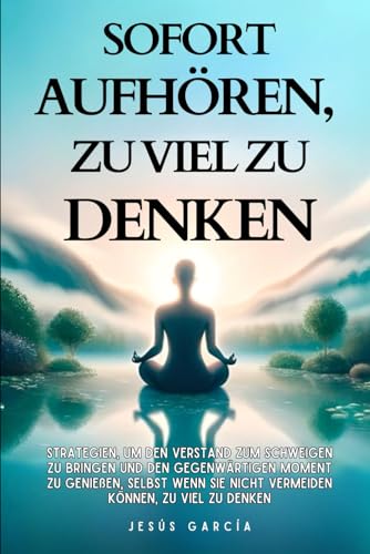 Sofort aufhören, zu viel zu denken: Strategien, um den Verstand zum Schweigen zu bringen und den gegenwärtigen Moment zu genießen, selbst wenn Sie ... deutsch, bücher über das leben, Band 1) von Independently published