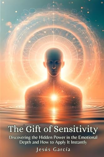 The Gift of Sensitivity: Discovering the Hidden Power in the Emotional Depth and How to Apply It Instantly (highly sensitive person book, Band 1)