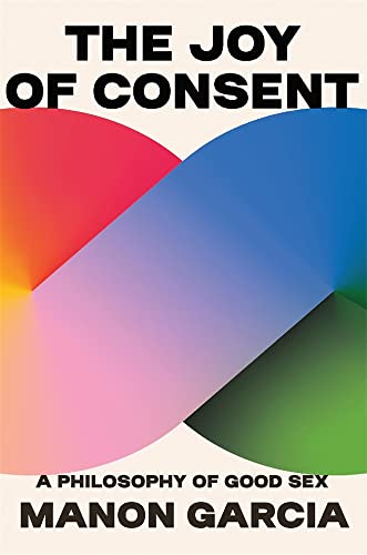 The Joy of Consent: A Philosophy of Good Sex von The Belknap Press