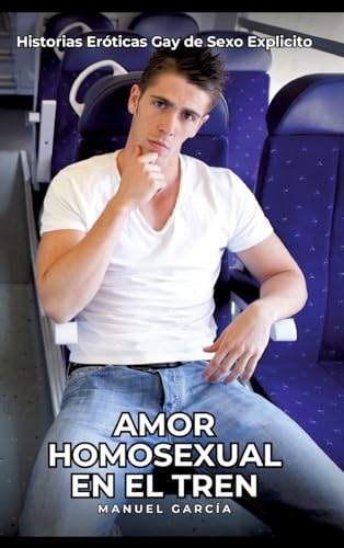 Amor Homosexual en el Tren: Historias Eróticas Gay de Sexo Explicito (Colección de Relatos Eróticos Gays en Español para Adultos. Sexo Explícito para ... sin Censura. Prohibido para Menores.) von Manuel García