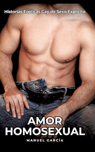 Amor Homosexual: Historias Eróticas Gay de Sexo Explicito (Colección de Relatos Eróticos Gays en Español para Adultos. Sexo Explícito para Hombres ... sin Censura. Prohibido para Menores.) von Manuel García
