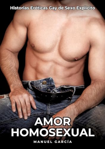 Amor Homosexual: Historias Eróticas Gay de Sexo Explicito (Colección de Relatos Eróticos Gays en Español para Adultos. Sexo Explícito para Hombres ... sin Censura. Prohibido para Menores.) von Manuel García