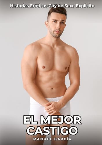El Mejor Castigo: Historias Eróticas Gay de Sexo Explicito (Colección de Relatos Eróticos Gays en Español para Adultos. Sexo Explícito para Hombres ... sin Censura. Prohibido para Menores.) von Manuel García