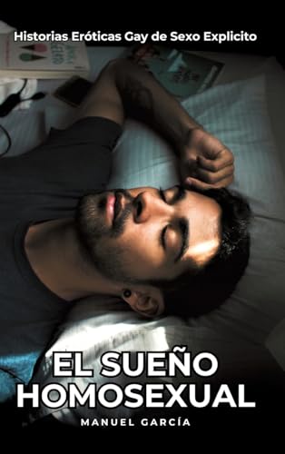 El Sueño Homosexual: Historias Eróticas Gay de Sexo Explicito (Colección de Relatos Eróticos Gays en Español para Adultos. Sexo Explícito para Hombres ... sin Censura. Prohibido para Menores.) von Manuel García