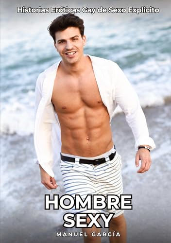 Hombre Sexy: Historias Eróticas Gay de Sexo Explicito (Colección de Relatos Eróticos Gays en Español para Adultos. Sexo Explícito para Hombres ... sin Censura. Prohibido para Menores.) von Manuel García