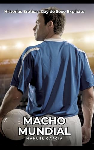Macho Mundial: Historias Eróticas Gay de Sexo Explicito (Colección de Relatos Eróticos Gays en Español para Adultos. Sexo Explícito para Hombres ... sin Censura. Prohibido para Menores.) von Manuel García