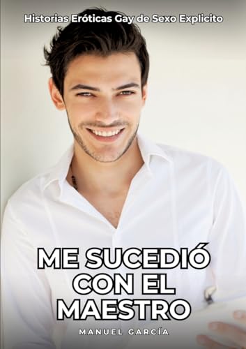 Me sucedió con el maestro: Historias Eróticas Gay de Sexo Explicito (Colección de Relatos Eróticos Gays en Español para Adultos. Sexo Explícito para ... sin Censura. Prohibido para Menores.) von Manuel García
