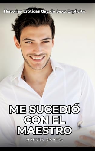 Me sucedió con el maestro: Historias Eróticas Gay de Sexo Explicito (Colección de Relatos Eróticos Gays en Español para Adultos. Sexo Explícito para ... sin Censura. Prohibido para Menores.) von Manuel García