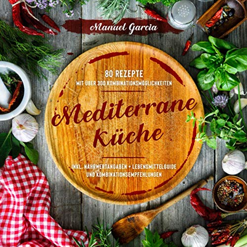 Mediterrane Küche: 80 ausgewählte Vor-, Haupt- und Nachspeisen-Rezepte mit mehr als 300 Kombinationsmöglichkeiten – Mittelmeer-Diät genießen inklusive ... und Kombinationsempfehlungen.