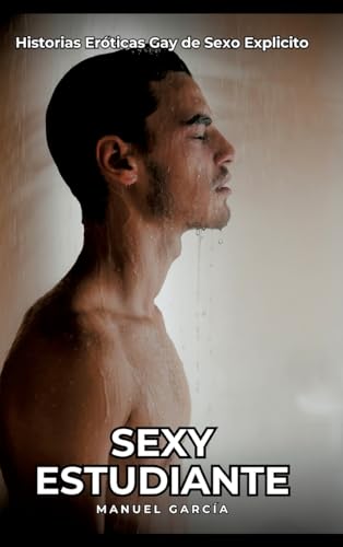 Sexy Estudiante: Historias Eróticas Gay de Sexo Explicito (Colección de Relatos Eróticos Gays en Español para Adultos. Sexo Explícito para Hombres ... sin Censura. Prohibido para Menores.) von Manuel García