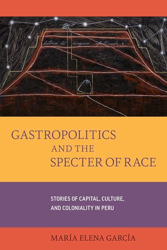 Gastropolitics and the Specter of Race: Stories of Capital, Culture, and Coloniality in Peru (California Studies in Food and Culture, 76, Band 76)