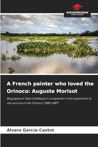 A French painter who loved the Orinoco: Auguste Morisot: Biography of Jean Chaffanjon's companion in the expedition to the sources of the Orinoco (1886-1887) von Our Knowledge Publishing