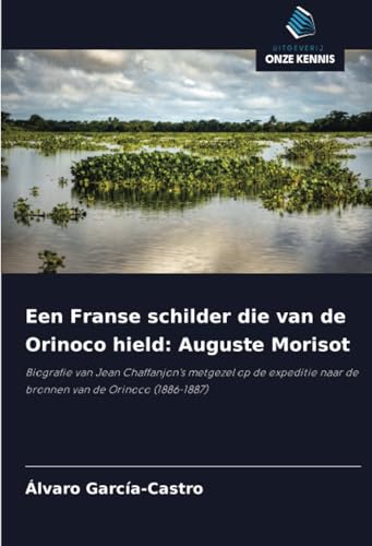 Een Franse schilder die van de Orinoco hield: Auguste Morisot: Biografie van Jean Chaffanjon's metgezel op de expeditie naar de bronnen van de Orinoco (1886-1887) von Uitgeverij Onze Kennis