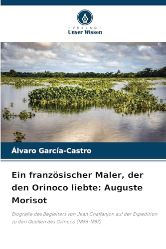 Ein französischer Maler, der den Orinoco liebte: Auguste Morisot: Biografie des Begleiters von Jean Chaffanjon auf der Expedition zu den Quellen des Orinoco (1886-1887) von Verlag Unser Wissen