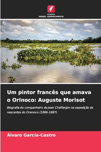 Um pintor francês que amava o Orinoco: Auguste Morisot: Biografia do companheiro de Jean Chaffanjon na expedição às nascentes do Orenoco (1886-1887) von Edições Nosso Conhecimento