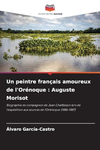 Un peintre français amoureux de l'Orénoque : Auguste Morisot: Biographie du compagnon de Jean Chaffanjon lors de l'expédition aux sources de l'Orénoque (1886-1887) von Editions Notre Savoir