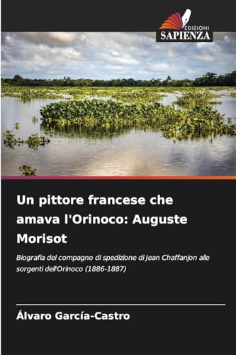 Un pittore francese che amava l'Orinoco: Auguste Morisot: Biografia del compagno di spedizione di Jean Chaffanjon alle sorgenti dell'Orinoco (1886-1887) von Edizioni Sapienza